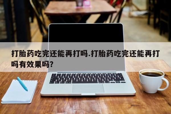 米非司酮片哪里有买打胎药吃完还能再打吗.打胎药吃完还能再打吗有效果吗？