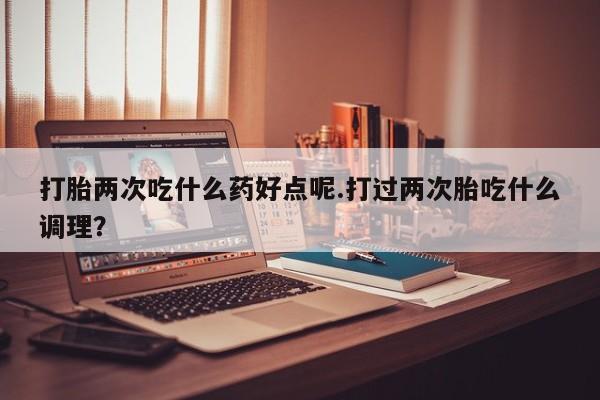 米非司酮片哪里有买打胎两次吃什么药好点呢.打过两次胎吃什么调理？