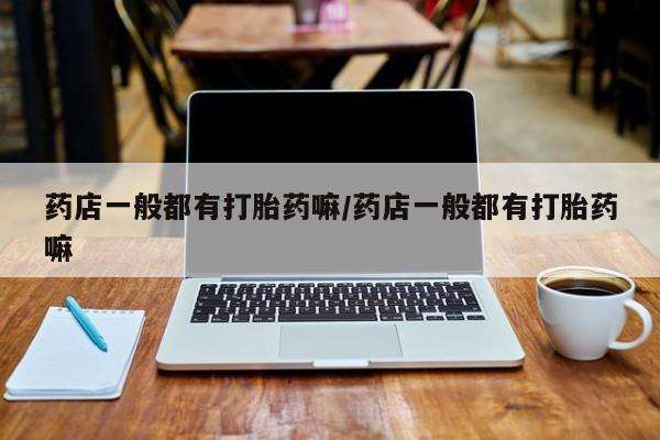 米非司酮片哪里有买药店一般都有打胎药嘛/药店一般都有打胎药嘛