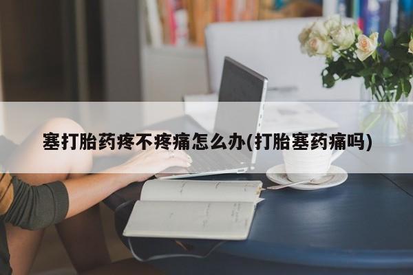 米非司酮片哪里有买塞打胎药疼不疼痛怎么办(打胎塞药痛吗)
