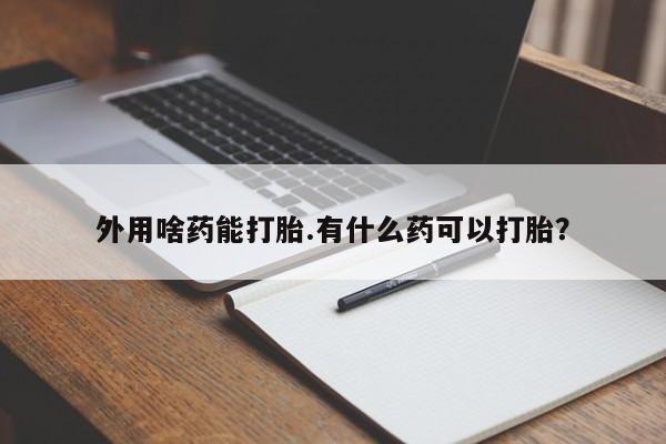 米非司酮片哪里有买外用啥药能打胎.有什么药可以打胎？