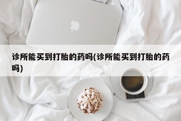 米非司酮片哪里有买诊所能买到打胎的药吗(诊所能买到打胎的药吗)