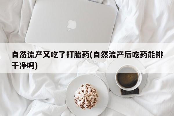 米非司酮片哪里有买自然流产又吃了打胎药(自然流产后吃药能排干净吗)