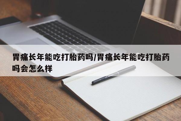米非司酮片哪里有买胃痛长年能吃打胎药吗/胃痛长年能吃打胎药吗会怎么样