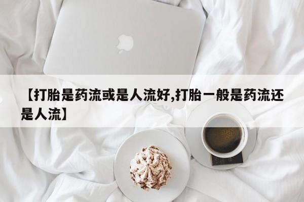 米非司酮片哪里有买【打胎是药流或是人流好,打胎一般是药流还是人流】