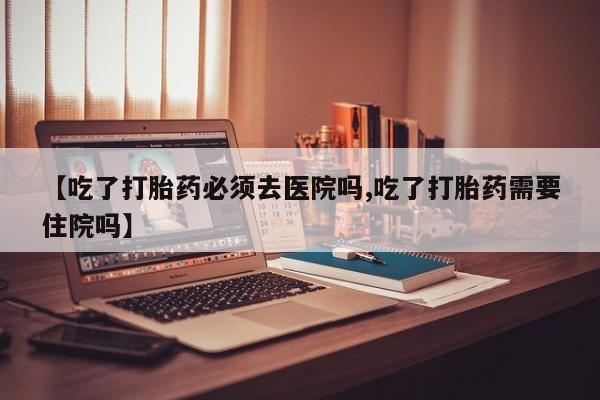 米非司酮片哪里有买【吃了打胎药必须去医院吗,吃了打胎药需要住院吗】