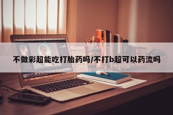 米非司酮片哪里有买不做彩超能吃打胎药吗/不打b超可以药流吗