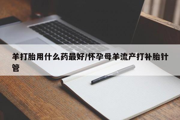 米非司酮片哪里有买羊打胎用什么药最好/怀孕母羊流产打补胎针管