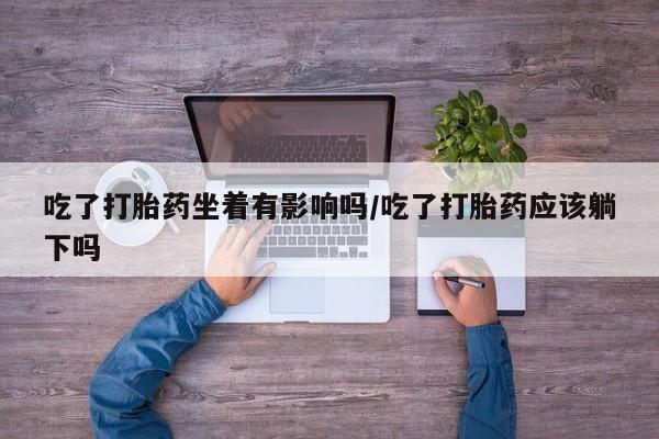 米非司酮片哪里有买吃了打胎药坐着有影响吗/吃了打胎药应该躺下吗