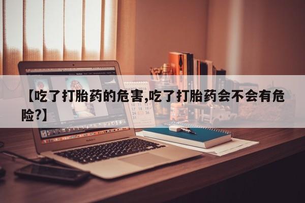 米非司酮片哪里有买【吃了打胎药的危害,吃了打胎药会不会有危险?】