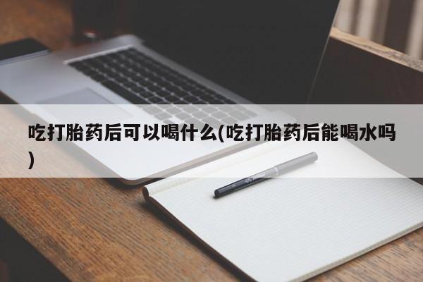 米非司酮片哪里有买吃打胎药后可以喝什么(吃打胎药后能喝水吗)