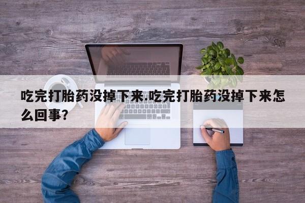 米非司酮片哪里有买吃完打胎药没掉下来.吃完打胎药没掉下来怎么回事？