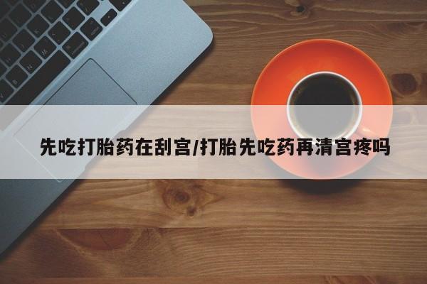 米非司酮片哪里有买先吃打胎药在刮宫/打胎先吃药再清宫疼吗