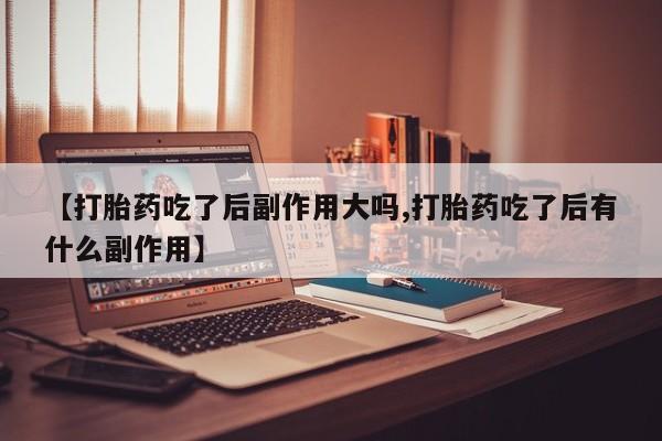米非司酮片哪里有买【打胎药吃了后副作用大吗,打胎药吃了后有什么副作用】