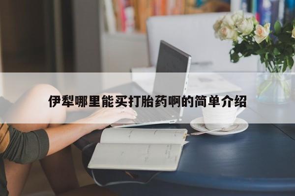 米非司酮片哪里有买伊犁哪里能买打胎药啊的简单介绍