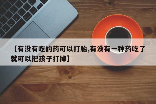米非司酮片哪里有买【有没有吃的药可以打胎,有没有一种药吃了就可以把孩子打掉】