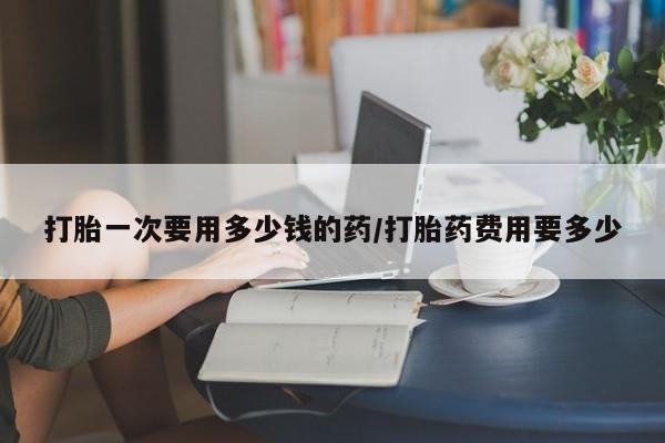 米非司酮片哪里有买打胎一次要用多少钱的药/打胎药费用要多少