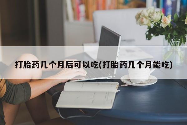 米非司酮片哪里有买打胎药几个月后可以吃(打胎药几个月能吃)