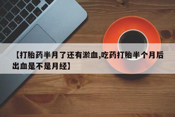 米非司酮片哪里有买【打胎药半月了还有淤血,吃药打胎半个月后出血是不是月经】