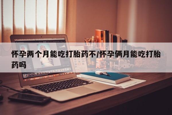 米非司酮片哪里有买怀孕两个月能吃打胎药不/怀孕俩月能吃打胎药吗