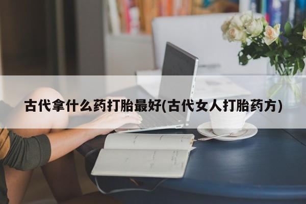 米非司酮片哪里有买古代拿什么药打胎最好(古代女人打胎药方)