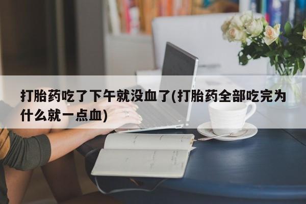 米非司酮片哪里有买打胎药吃了下午就没血了(打胎药全部吃完为什么就一点血)