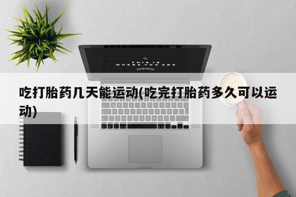米非司酮片哪里有买吃打胎药几天能运动(吃完打胎药多久可以运动)
