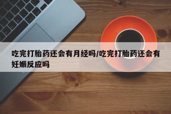 米非司酮片哪里有买吃完打胎药还会有月经吗/吃完打胎药还会有妊娠反应吗
