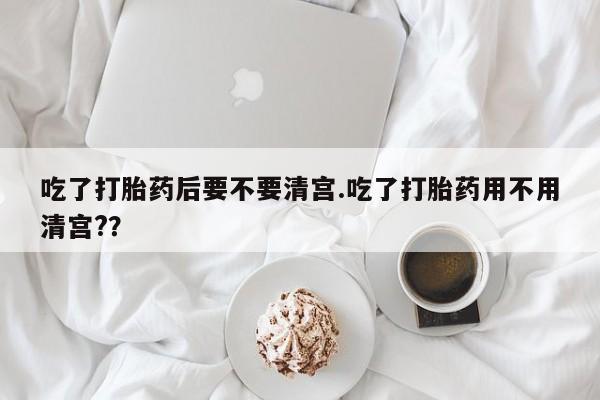米非司酮片哪里有买吃了打胎药后要不要清宫.吃了打胎药用不用清宫?？