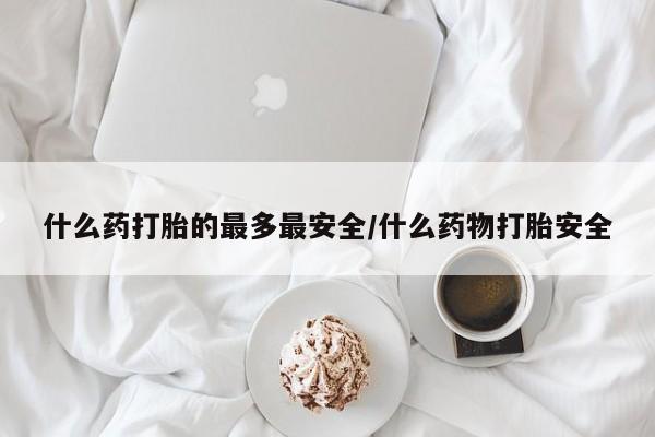米非司酮片哪里有买什么药打胎的最多最安全/什么药物打胎安全