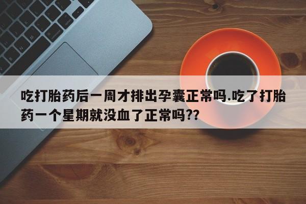米非司酮片哪里有买吃打胎药后一周才排出孕囊正常吗.吃了打胎药一个星期就没血了正常吗?？