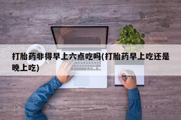 米非司酮片哪里有买打胎药非得早上六点吃吗(打胎药早上吃还是晚上吃)
