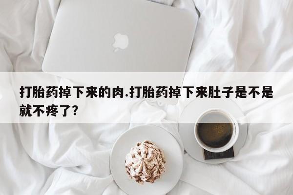 米非司酮片哪里有买打胎药掉下来的肉.打胎药掉下来肚子是不是就不疼了？