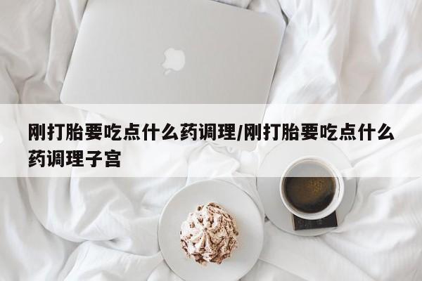米非司酮片哪里有买刚打胎要吃点什么药调理/刚打胎要吃点什么药调理子宫