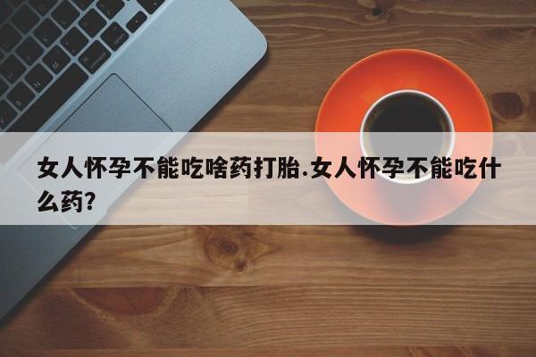 米非司酮片哪里有买女人怀孕不能吃啥药打胎.女人怀孕不能吃什么药？
