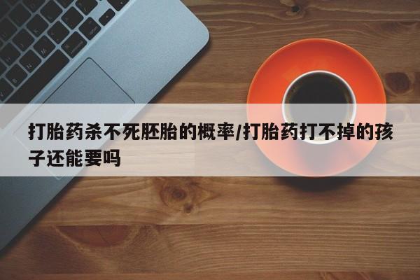 米非司酮片哪里有买打胎药杀不死胚胎的概率/打胎药打不掉的孩子还能要吗