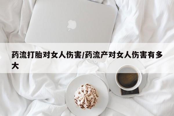 米非司酮片哪里有买药流打胎对女人伤害/药流产对女人伤害有多大