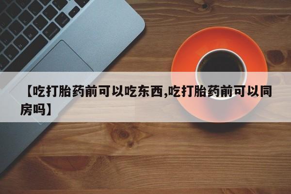 米非司酮片哪里有买【吃打胎药前可以吃东西,吃打胎药前可以同房吗】