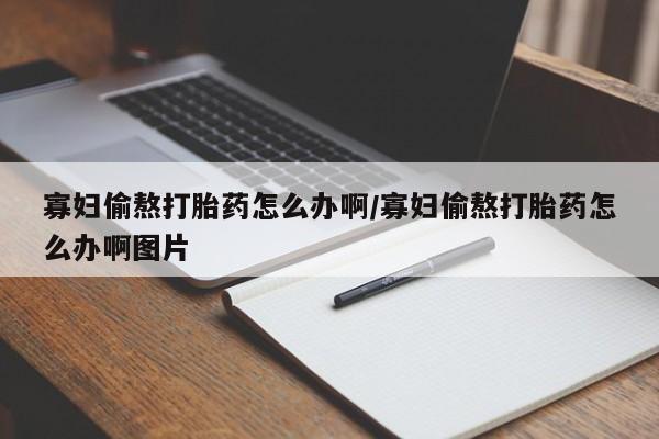 米非司酮片哪里有买寡妇偷熬打胎药怎么办啊/寡妇偷熬打胎药怎么办啊图片