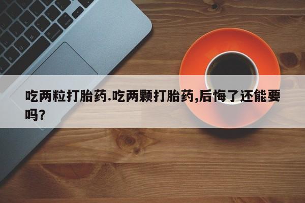 米非司酮片哪里有买吃两粒打胎药.吃两颗打胎药,后悔了还能要吗？