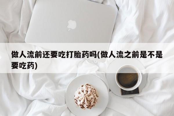 米非司酮片哪里有买做人流前还要吃打胎药吗(做人流之前是不是要吃药)