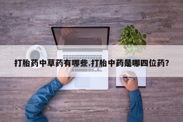 米非司酮片哪里有买打胎药中草药有哪些.打胎中药是哪四位药？