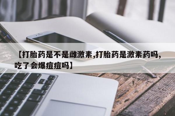 米非司酮片哪里有买【打胎药是不是雌激素,打胎药是激素药吗,吃了会爆痘痘吗】