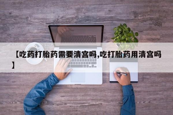米非司酮片哪里有买【吃药打胎药需要清宫吗,吃打胎药用清宫吗】