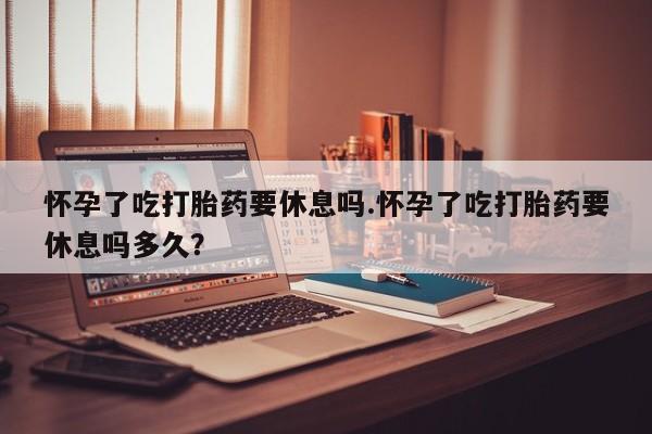 米非司酮片哪里有买怀孕了吃打胎药要休息吗.怀孕了吃打胎药要休息吗多久？