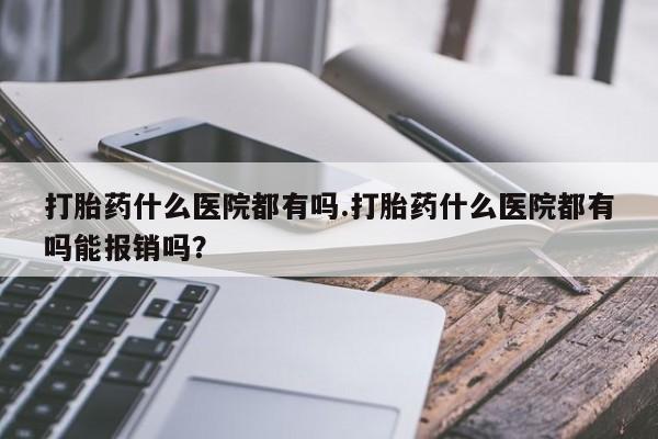 米非司酮片哪里有买打胎药什么医院都有吗.打胎药什么医院都有吗能报销吗？