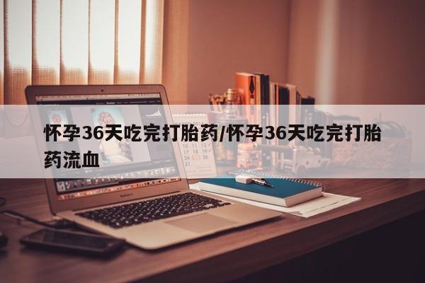 米非司酮片哪里有买怀孕36天吃完打胎药/怀孕36天吃完打胎药流血