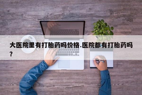 米非司酮片哪里有买大医院里有打胎药吗价格.医院都有打胎药吗？