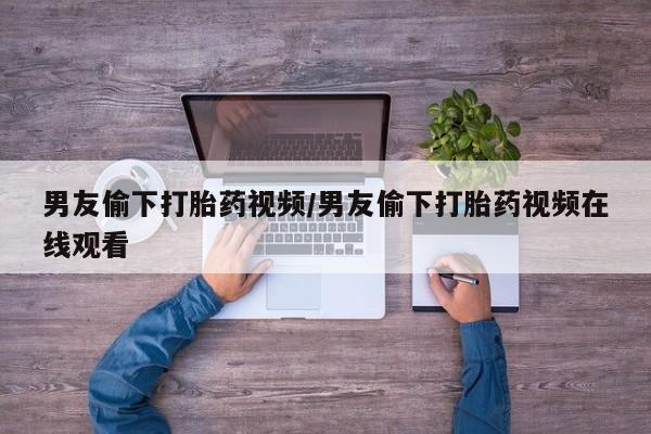 米非司酮片哪里有买男友偷下打胎药视频/男友偷下打胎药视频在线观看
