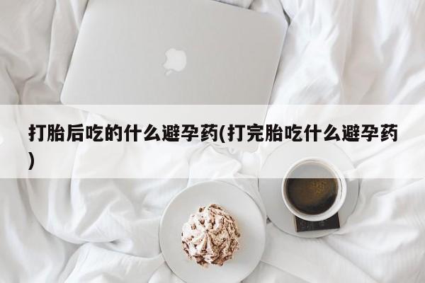 米非司酮片哪里有买打胎后吃的什么避孕药(打完胎吃什么避孕药)